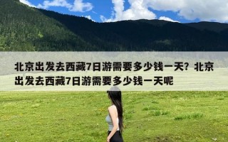 北京出发去西藏7日游需要多少钱一天？北京出发去西藏7日游需要多少钱一天呢