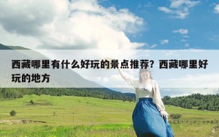 西藏哪里有什么好玩的景点推荐？西藏哪里好玩的地方