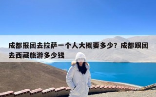 成都报团去拉萨一个人大概要多少？成都跟团去西藏旅游多少钱