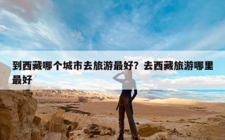 到西藏哪个城市去旅游最好？去西藏旅游哪里最好