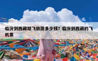 临汾到西藏双飞旅游多少钱？临汾到西藏的飞机票