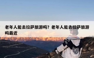 老年人能去拉萨旅游吗？老年人能去拉萨旅游吗最近
