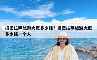 报团拉萨旅游大概多少钱？报团拉萨旅游大概多少钱一个人