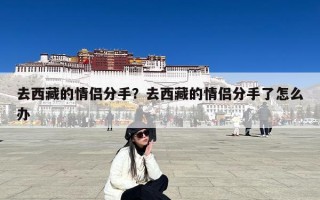 去西藏的情侣分手？去西藏的情侣分手了怎么办