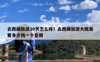 去西藏旅游20天怎么样？去西藏旅游大概需要多少钱一个星期