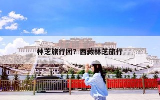 林芝旅行团？西藏林芝旅行