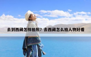 去到西藏怎样拍照？去西藏怎么拍人物好看