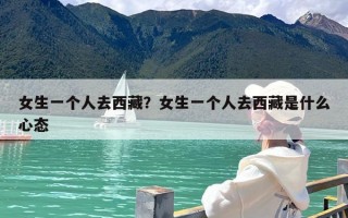 女生一个人去西藏？女生一个人去西藏是什么心态