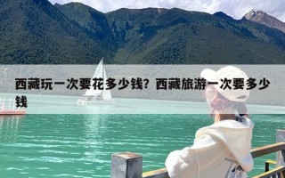 西藏玩一次要花多少钱？西藏旅游一次要多少钱