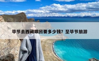 毕节去西藏跟团要多少钱？至毕节旅游