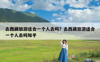 去西藏旅游适合一个人去吗？去西藏旅游适合一个人去吗知乎