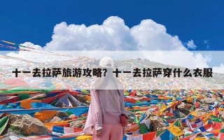十一去拉萨旅游攻略？十一去拉萨穿什么衣服