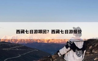 西藏七日游跟团？西藏七日游报价