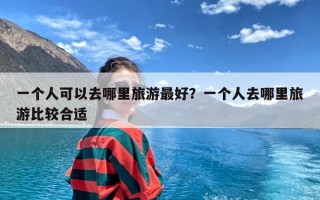 一个人可以去哪里旅游最好？一个人去哪里旅游比较合适