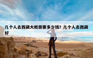 几个人去西藏大概需要多少钱？几个人去西藏好
