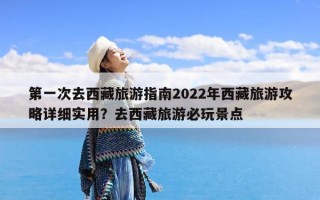 第一次去西藏旅游指南2022年西藏旅游攻略详细实用？去西藏旅游必玩景点
