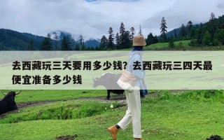 去西藏玩三天要用多少钱？去西藏玩三四天最便宜准备多少钱