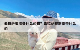 去拉萨要准备什么药物？去拉萨都需要带什么药