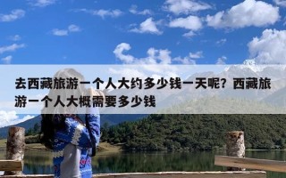 去西藏旅游一个人大约多少钱一天呢？西藏旅游一个人大概需要多少钱