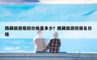 西藏旅游报团价格是多少？西藏旅游团报名价格