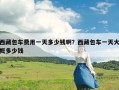 西藏包车费用一天多少钱啊？西藏包车一天大概多少钱