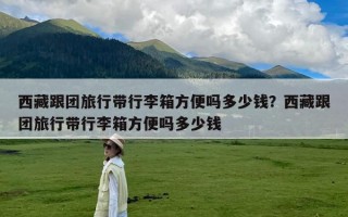 西藏跟团旅行带行李箱方便吗多少钱？西藏跟团旅行带行李箱方便吗多少钱