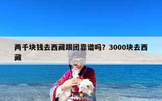 两千块钱去西藏跟团靠谱吗？3000块去西藏