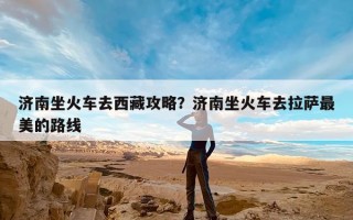 济南坐火车去西藏攻略？济南坐火车去拉萨最美的路线