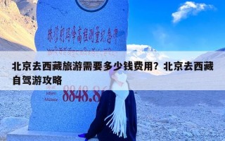 北京去西藏旅游需要多少钱费用？北京去西藏自驾游攻略