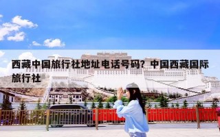 西藏中国旅行社地址电话号码？中国西藏国际旅行社