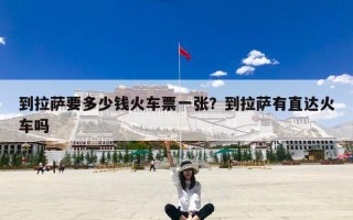 到拉萨要多少钱火车票一张？到拉萨有直达火车吗