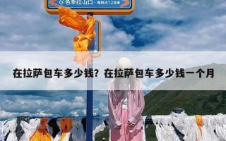 在拉萨包车多少钱？在拉萨包车多少钱一个月