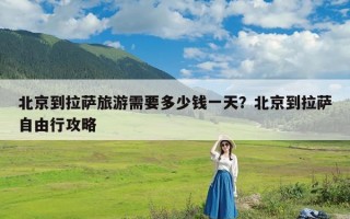 北京到拉萨旅游需要多少钱一天？北京到拉萨自由行攻略