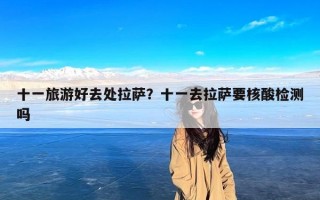 十一旅游好去处拉萨？十一去拉萨要核酸检测吗
