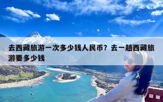 去西藏旅游一次多少钱人民币？去一趟西藏旅游要多少钱