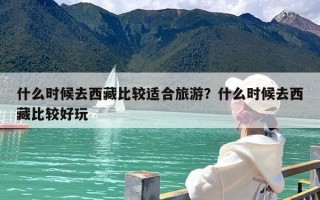 什么时候去西藏比较适合旅游？什么时候去西藏比较好玩