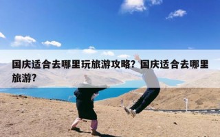 国庆适合去哪里玩旅游攻略？国庆适合去哪里旅游?
