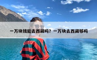 一万块钱能去西藏吗？一万块去西藏够吗