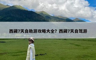 西藏7天自助游攻略大全？西藏7天自驾游