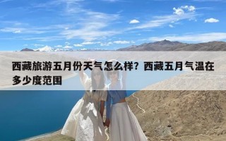 西藏旅游五月份天气怎么样？西藏五月气温在多少度范围