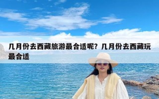 几月份去西藏旅游最合适呢？几月份去西藏玩最合适