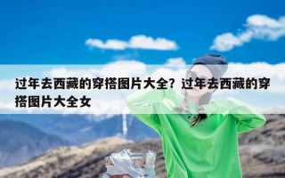 过年去西藏的穿搭图片大全？过年去西藏的穿搭图片大全女