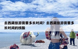 去西藏旅游需要多长时间？去西藏旅游需要多长时间的核酸