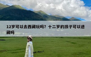 12岁可以去西藏玩吗？十二岁的孩子可以进藏吗