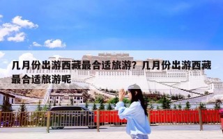 几月份出游西藏最合适旅游？几月份出游西藏最合适旅游呢