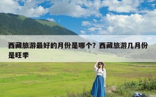 西藏旅游最好的月份是哪个？西藏旅游几月份是旺季
