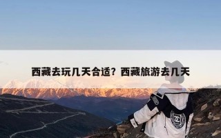 西藏去玩几天合适？西藏旅游去几天