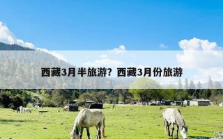 西藏3月半旅游？西藏3月份旅游
