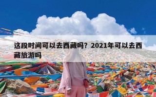 这段时间可以去西藏吗？2021年可以去西藏旅游吗