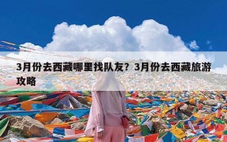 3月份去西藏哪里找队友？3月份去西藏旅游攻略